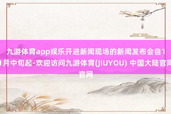 九游体育app娱乐　　开进新闻现场的新闻发布会　　自11月中旬起-欢迎访问九游体育(JIUYOU) 中国大陆官网