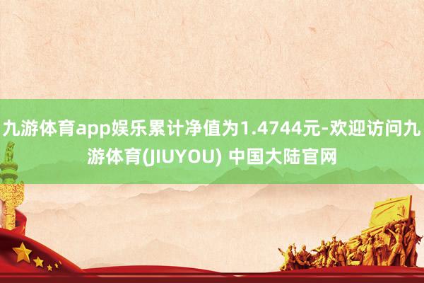 九游体育app娱乐累计净值为1.4744元-欢迎访问九游体育(JIUYOU) 中国大陆官网