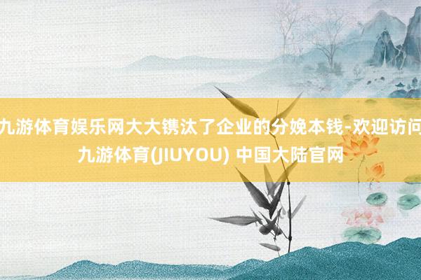 九游体育娱乐网大大镌汰了企业的分娩本钱-欢迎访问九游体育(JIUYOU) 中国大陆官网